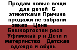 Продам новые вещи для детей!!С этикетками!Причина продажи-не забрали заказ › Цена ­ 400 - Башкортостан респ., Уфимский р-н Дети и материнство » Детская одежда и обувь   . Башкортостан респ.